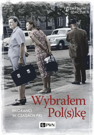 Wybrałem Pol(s)kę. Imigranci w PRL Przemysław Semczuk - okladka książki