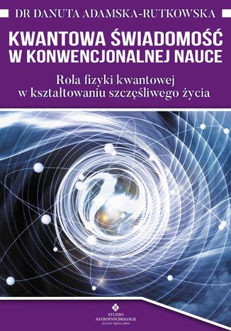 Kwantowa świadomość w konwencjonalnej nauce. Rola fizyki kwantowej w kształtowaniu szczęśliwego życia dr Danuta Adamska-Rutkowska - okladka książki