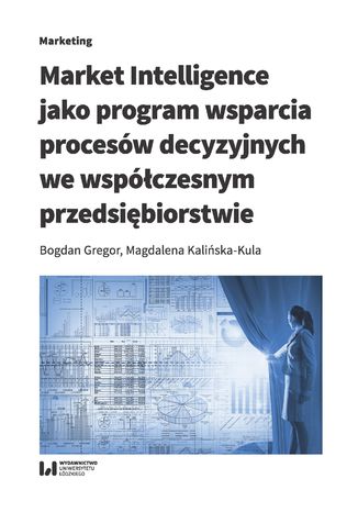 Market Intelligence jako program wsparcia procesów decyzyjnych we współczesnym przedsiębiorstwie Bogdan Gregor, Magdalena Kalińska-Kula - okladka książki
