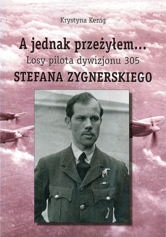 A jednak przeżyłem Losy pilota Dywizjonu 305 Stefana Zygnerskiego Krystyna Kenig - okladka książki