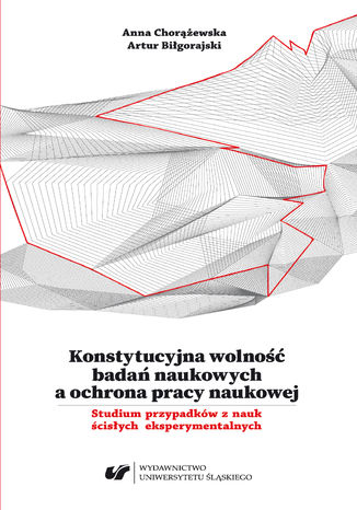 Konstytucyjna wolność badań naukowych a ochrona pracy naukowej. Studium przypadków z nauk ścisłych eksperymentalnych Anna Chorążewska, Artur Biłgorajski - okladka książki