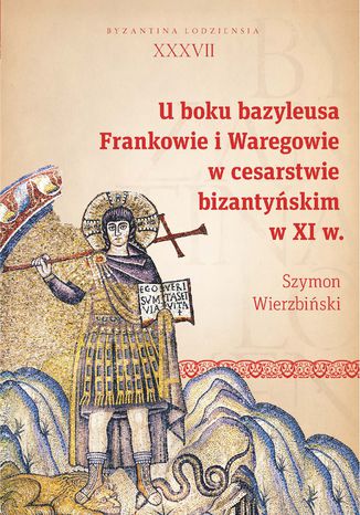 U boku bazyleusa. Frankowie i Waregowie w cesarstwie bizantyńskim w XI w Szymon Wierzbiński - okladka książki