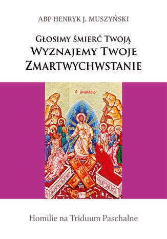 Głosimy śmierć Twoją. Wyznajemy Twoje Zmartwychwstanie. Homilie na Triduum Paschalne Arcybiskup Henryk J. Muszyński - okladka książki
