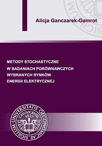 Metody stochastyczne w badaniach porównawczych wybranych rynków energii elektrycznej Alicja Ganczarek-Gamrot - okladka książki