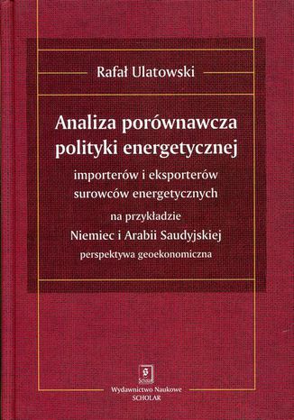 ANALIZA PORÓWNAWCZA POLITYKI ENERGETYCZNEJ importerów i eksporterów surowców energetycznych na przykładzie Niemiec i Arabii Saudyjskiej  perspektywa geoekonomiczna Rafał Ulatowski - okladka książki