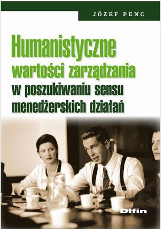 Humanistyczne wartości zarządzania w poszukiwaniu sensu menedżerskich działań Józef Penc - okladka książki