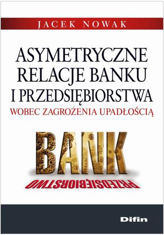 Asymetryczne relacje banku i przedsiębiorstwa wobec zagrożenia upadłością Jacek Nowak - okladka książki