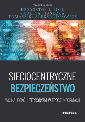 Sieciocentryczne bezpieczeństwo. Wojna, pokój i terroryzm w epoce informacji Paulina Piasecka, krzysztof Liedel, Tomasz R. Aleksandrowicz - okladka książki