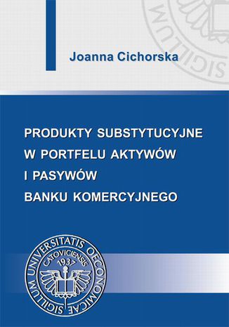 Produkty substytucyjne w portfelu aktywów i pasywów banku komercyjnego Joanna Cichorska - okladka książki