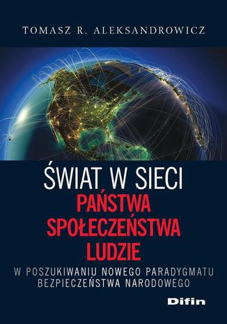 Świat w sieci. Państwa, społeczeństwa, ludzie. W poszukiwaniu nowego paradygmatu bezpieczeństwa narodowego Tomasz R. Aleksandrowicz - okladka książki