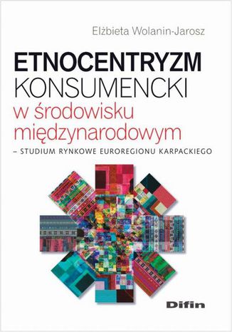 Etnocentryzm konsumencki w środowisku międzynarodowym. Studium rynkowe Euroregionu Karpackiego Elżbieta Wolanin-Jarosz - okladka książki