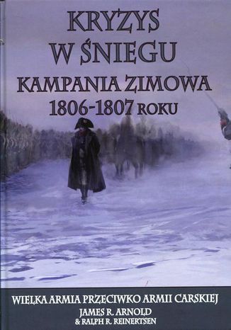 Kryzys w śniegu Kampania zimowa 1806-1807 roku James R. Arnold, Ralph R. Reinertsen - okladka książki