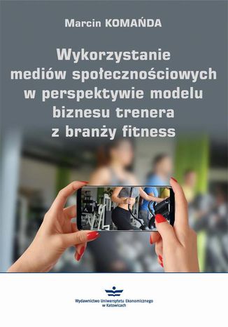 Wykorzystanie mediów społecznościowych w perspektywie modelu biznesu trenera z branży fitness Marcin Komańda - okladka książki