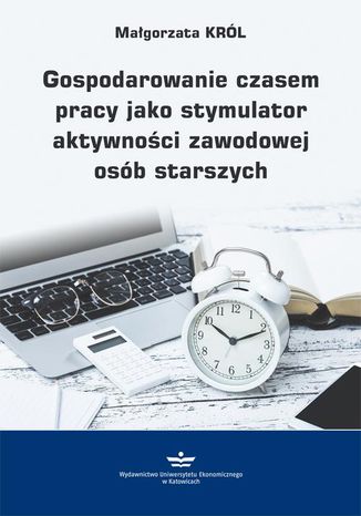 Gospodarowanie czasem pracy jako stymulator aktywności zawodowej osób starszych Małgorzata Król - okladka książki