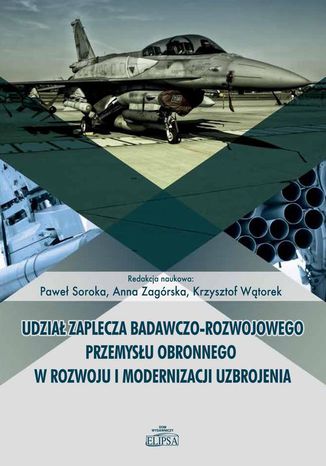 Udział zaplecza badawczo-rozwojowego przemysłu obronnego w rozwoju i modernizacji uzbrojenia Paweł Soroka, Anna Zagórska, Krzysztof Wątorek - okladka książki