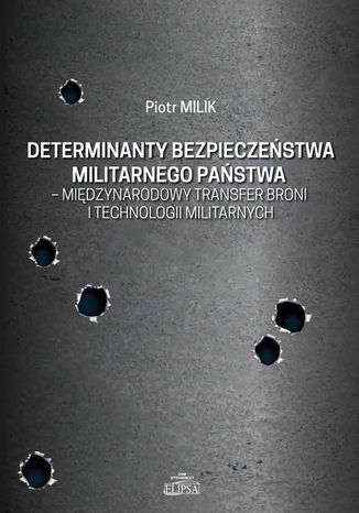 Determinanty bezpieczeństwa militarnego państwa - międzynarodowy transfer broni i technologii militarnych Piotr Milik - okladka książki