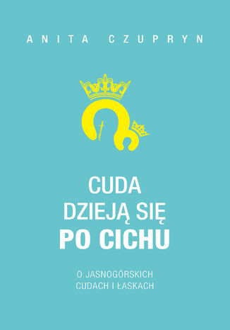 Cuda dzieją się po cichu. O jasnogórskich cudach i łaskach Anita Czupryn - okladka książki