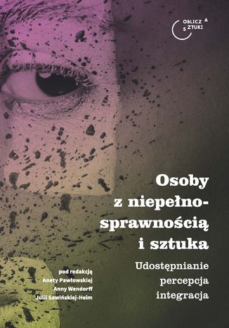 Osoby z niepełnosprawnością i sztuka. Udostępnianie - percepcja - integracja Aneta Pawłowska, Anna Wendorff, Julia Sowińska-Heim - okladka książki