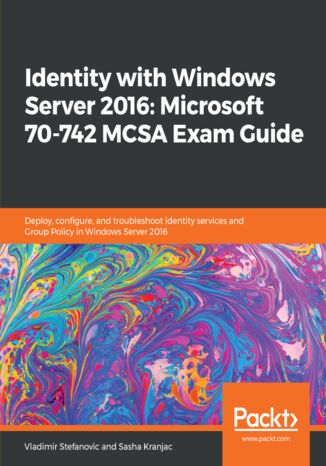 Identity with Windows Server 2016: Microsoft 70-742 MCSA Exam Guide. Deploy, configure, and troubleshoot identity services and Group Policy in Windows Server 2016 Vladimir Stefanovic, Sasha Kranjac - okladka książki