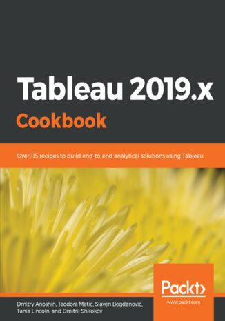 Tableau 2019.x Cookbook. Over 115 recipes to build end-to-end analytical solutions using Tableau Dmitry Anoshin, Teodora Matic, Slaven Bogdanovic, Tania Lincoln, Dmitrii Shirokov - okladka książki