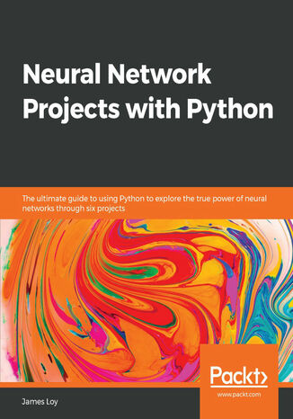 Neural Network Projects with Python. The ultimate guide to using Python to explore the true power of neural networks through six projects James Loy - okladka książki