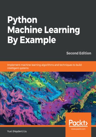 Python Machine Learning By Example. Implement machine learning algorithms and techniques to build intelligent systems - Second Edition Yuxi (Hayden) Liu - okladka książki