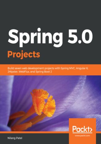 Spring 5.0 Projects. Build seven web development projects with Spring MVC, Angular 6, JHipster, WebFlux, and Spring Boot 2 Nilang Patel - okladka książki