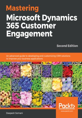 Mastering Microsoft Dynamics 365 Customer Engagement. An advanced guide to developing and customizing CRM solutions to improve your business applications - Second Edition Deepesh Somani - okladka książki