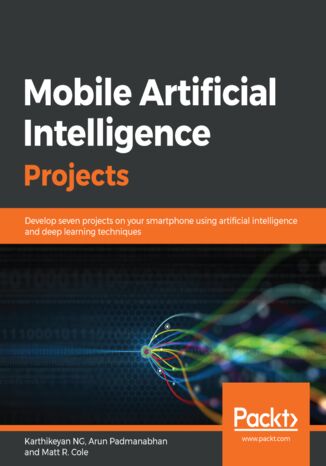 Mobile Artificial Intelligence Projects. Develop seven projects on your smartphone using artificial intelligence and deep learning techniques Karthikeyan NG, Arun Padmanabhan, Matt R. Cole - okladka książki