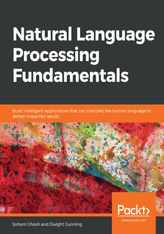 Natural Language Processing Fundamentals. Build intelligent applications that can interpret the human language to deliver impactful results Sohom Ghosh, Dwight Gunning - okladka książki