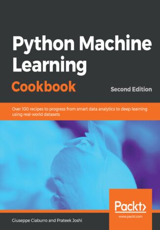 Python Machine Learning Cookbook. Over 100 recipes to progress from smart data analytics to deep learning using real-world datasets - Second Edition Giuseppe Ciaburro, Prateek Joshi - okladka książki