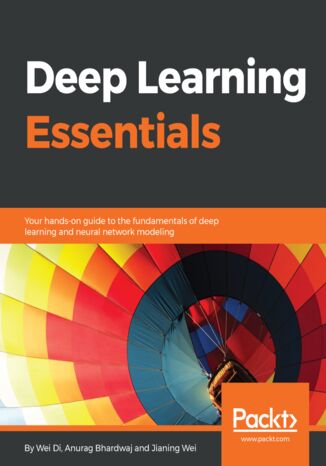 Deep Learning Essentials.  Your hands-on guide to the fundamentals of deep learning and neural network modeling Wei Di, Jianing Wei, Anurag Bhardwaj - okladka książki