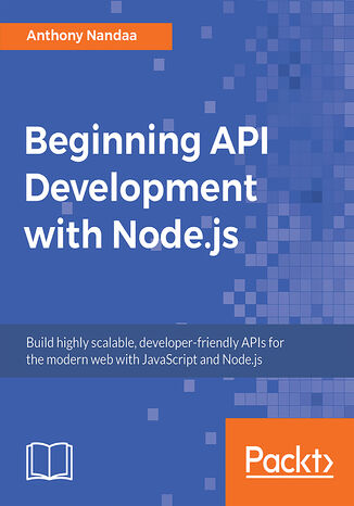 Beginning API Development with Node.js. Build highly scalable, developer-friendly APIs for the modern web with JavaScript and Node.js Anthony Nandaa - okladka książki