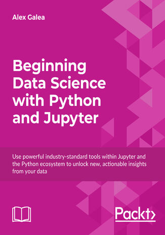 Beginning Data Science with Python and Jupyter. Use powerful industry-standard tools within Jupyter and the Python ecosystem to unlock new, actionable insights from your data Alex Galea - okladka książki