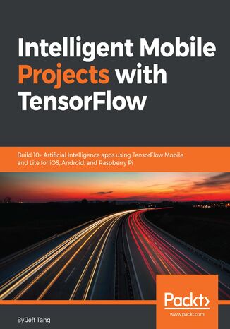 Intelligent Mobile Projects with TensorFlow. Build 10+ Artificial Intelligence apps using TensorFlow Mobile and Lite for iOS, Android, and Raspberry Pi Jeff Tang - okladka książki