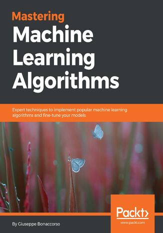 Mastering Machine Learning Algorithms. Expert techniques to implement popular machine learning algorithms and fine-tune your models Giuseppe Bonaccorso - okladka książki