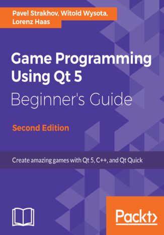 Game Programming using Qt 5 Beginner's Guide. Create amazing games with Qt 5, C++, and Qt Quick - Second Edition Pavel Vladimirovich Strakhov - okladka książki