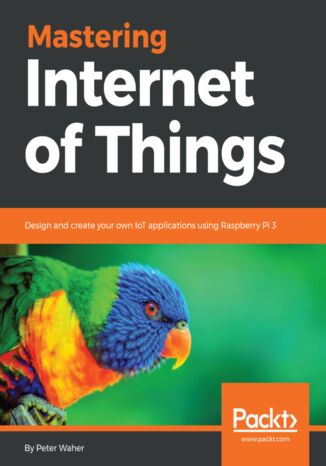 Mastering Internet of Things. Design and create your own IoT applications using Raspberry Pi 3 Peter Waher - okladka książki