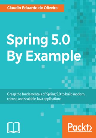 Spring 5.0 By Example. Grasp the fundamentals of Spring 5.0 to build modern, robust, and scalable Java applications Claudio Eduardo de Oliveira - okladka książki