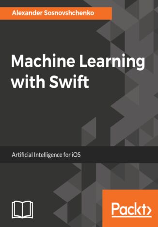 Machine Learning with Swift. Artificial Intelligence for iOS Alexander Sosnovshchenko, Oleksandr Baiev - okladka książki
