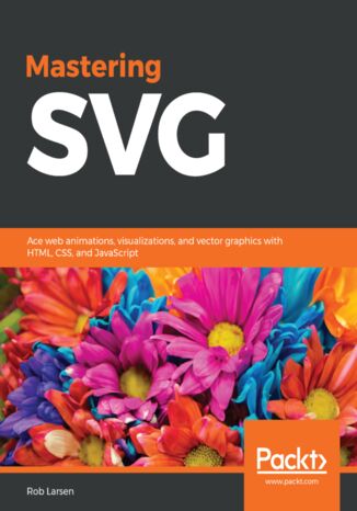 Mastering SVG. Ace web animations, visualizations, and vector graphics with HTML, CSS, and JavaScript Rob Larsen - okladka książki