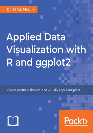 Applied Data Visualization with R and ggplot2. Create useful, elaborate, and visually appealing plots Dr. Tania Moulik - okladka książki