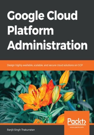 Google Cloud Platform Administration. Design highly available, scalable, and secure cloud solutions on GCP Ranjit Singh Thakurratan - okladka książki