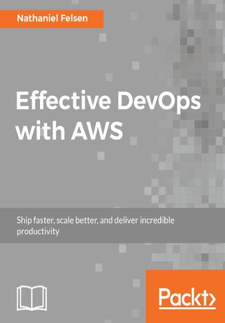 Effective DevOps with AWS. Ship faster, scale better, and deliver incredible productivity Nathaniel Felsen - okladka książki