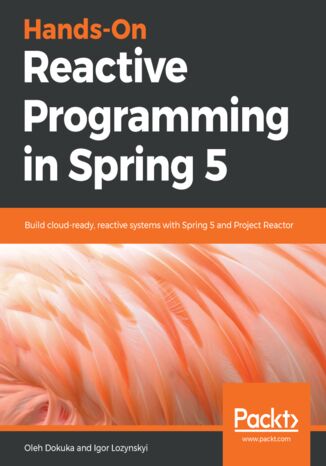 Hands-On Reactive Programming in Spring 5. Build cloud-ready, reactive systems with Spring 5 and Project Reactor Oleh Dokuka, Igor Lozynskyi - okladka książki