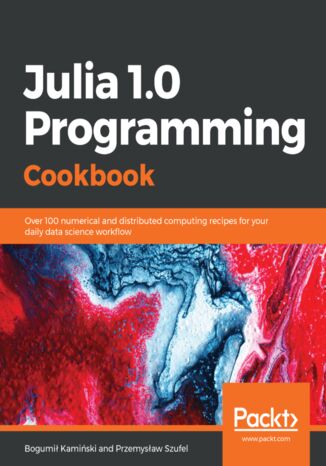 Julia 1.0 Programming Cookbook. Over 100 numerical and distributed computing recipes for your daily data science work?ow Bogumił Kamiński, Przemysław Szufel - okladka książki