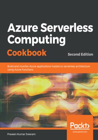 Azure Serverless Computing Cookbook. Build and monitor Azure applications hosted on serverless architecture using Azure Functions - Second Edition Praveen Kumar Sreeram, Jason Marston - okladka książki
