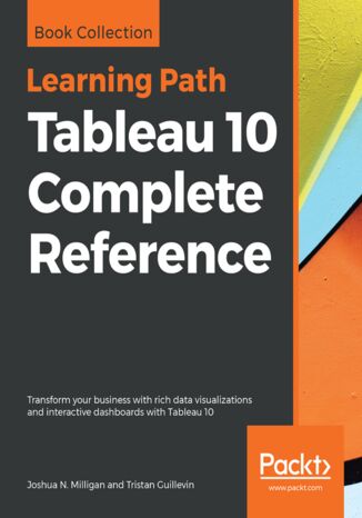 Tableau 10 Complete Reference. Transform your business with rich data visualizations and interactive dashboards with Tableau 10 Joshua N. Milligan, Tristan Guillevin - okladka książki