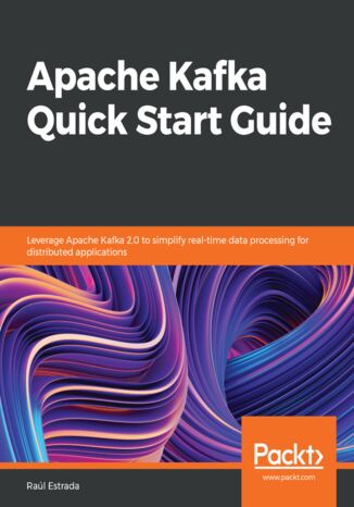Apache Kafka Quick Start Guide. Leverage Apache Kafka 2.0 to simplify real-time data processing for distributed applications Raúl Estrada - okladka książki