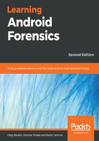 Learning Android Forensics. Analyze Android devices with the latest forensic tools and techniques - Second Edition Oleg Skulkin, Donnie Tindall, Rohit Tamma - okladka książki